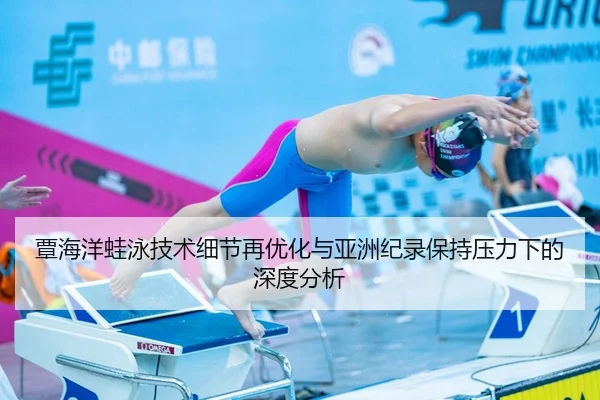 覃海洋蛙泳技术细节再优化与亚洲纪录保持压力下的深度分析