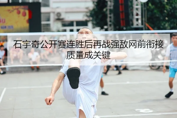 石宇奇公开赛连胜后再战强敌网前衔接质量成关键