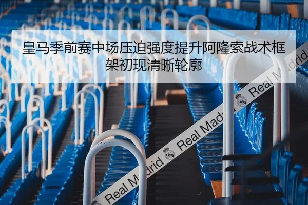 皇马季前赛中场压迫强度提升阿隆索战术框架初现清晰轮廓