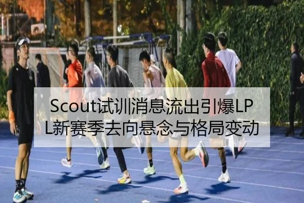Scout试训消息流出引爆LPL新赛季去向悬念与格局变动