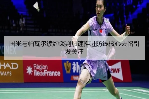 国米与帕瓦尔续约谈判加速推进防线核心去留引发关注