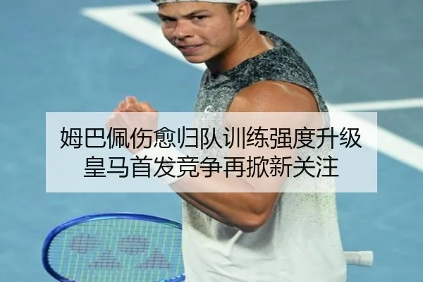 姆巴佩伤愈归队训练强度升级 皇马首发竞争再掀新关注